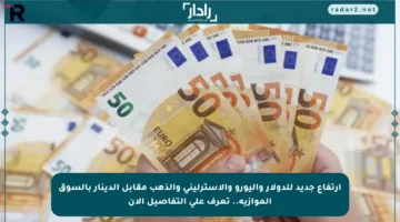 ارتفاع جديد للدولار واليورو والاسترليني والذهب مقابل الدينار بالسوق الموازية.. تعرف على التفاصيل الآن